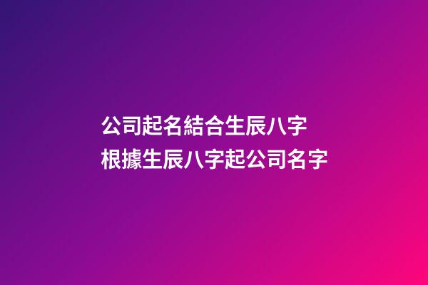 公司起名結合生辰八字 根據生辰八字起公司名字-第1張-公司起名-玄機派